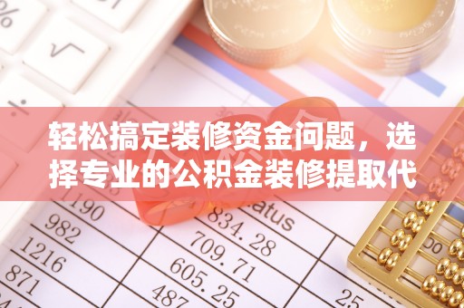 都兰轻松搞定装修资金问题，选择专业的公积金装修提取代办服务