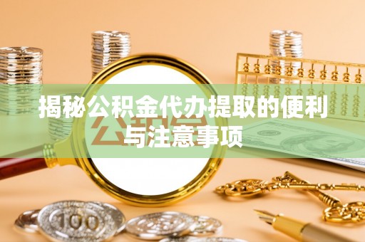都兰揭秘公积金代办提取的便利与注意事项