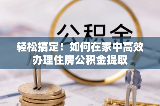 都兰轻松搞定！如何在家中高效办理住房公积金提取