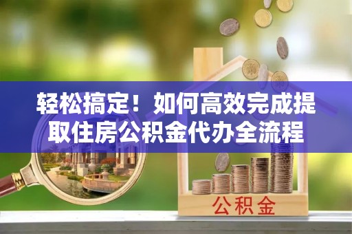 都兰轻松搞定！如何高效完成提取住房公积金代办全流程