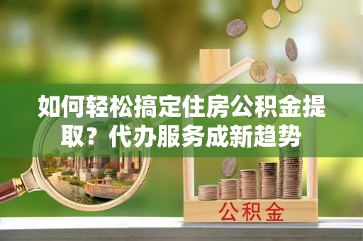 都兰如何轻松搞定住房公积金提取？代办服务成新趋势