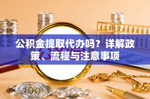 都兰公积金提取代办吗？详解政策、流程与注意事项