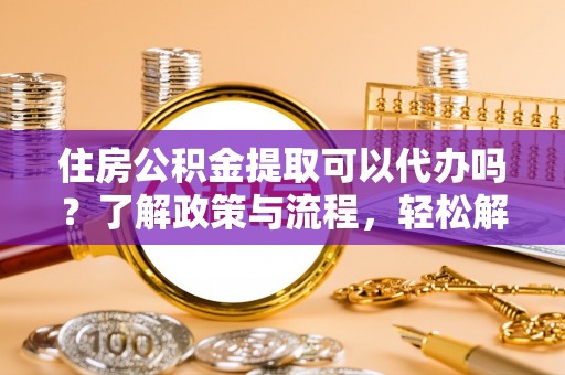 都兰住房公积金提取可以代办吗？了解政策与流程，轻松解决疑问