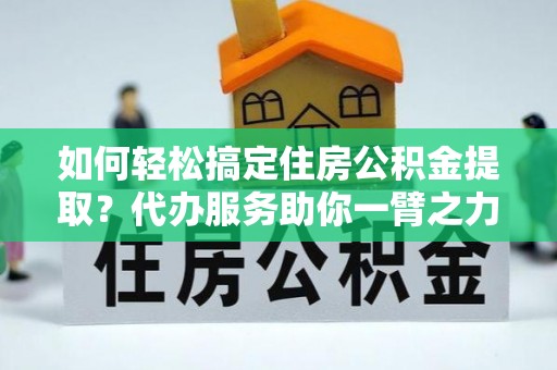 都兰如何轻松搞定住房公积金提取？代办服务助你一臂之力