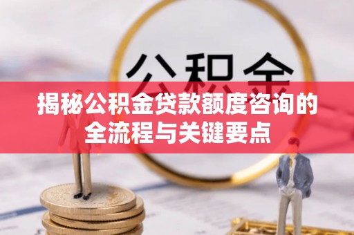 都兰揭秘公积金贷款额度咨询的全流程与关键要点