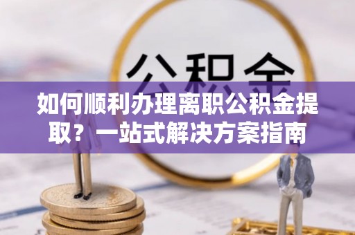 都兰如何顺利办理离职公积金提取？一站式解决方案指南