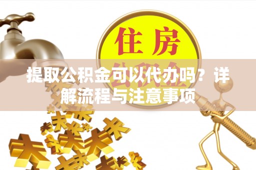 都兰提取公积金可以代办吗？详解流程与注意事项