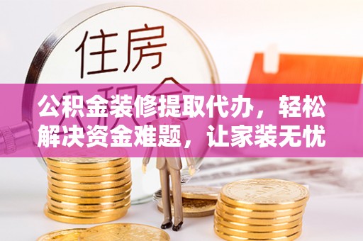 都兰公积金装修提取代办，轻松解决资金难题，让家装无忧