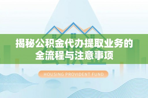 都兰揭秘公积金代办提取业务的全流程与注意事项