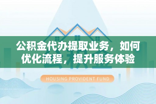 都兰公积金代办提取业务，如何优化流程，提升服务体验