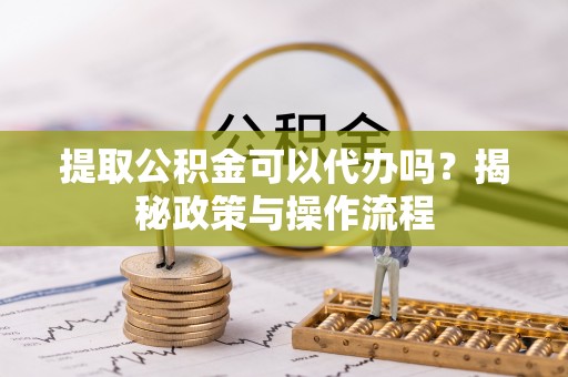 都兰提取公积金可以代办吗？揭秘政策与操作流程