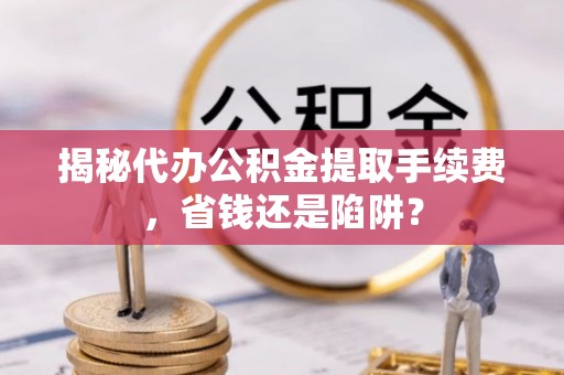 都兰揭秘代办公积金提取手续费，省钱还是陷阱？