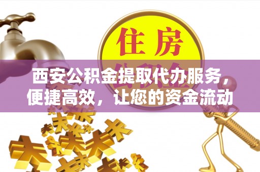 都兰西安公积金提取代办服务，便捷高效，让您的资金流动更灵活