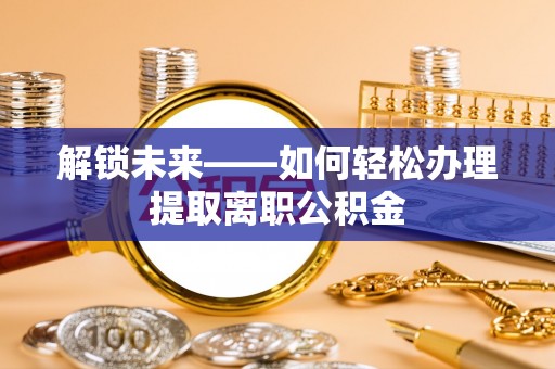 都兰解锁未来——如何轻松办理提取离职公积金