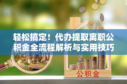 都兰轻松搞定！代办提取离职公积金全流程解析与实用技巧