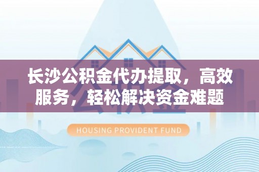 都兰长沙公积金代办提取，高效服务，轻松解决资金难题