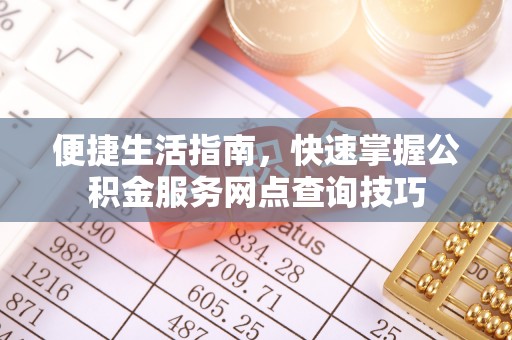 都兰便捷生活指南，快速掌握公积金服务网点查询技巧