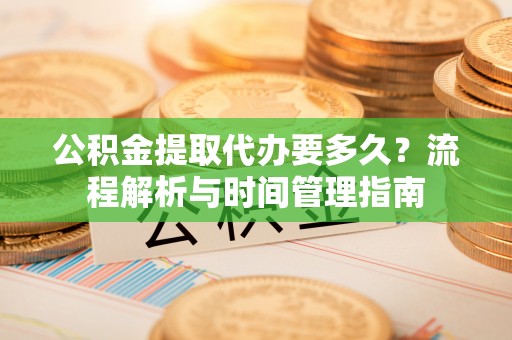 都兰公积金提取代办要多久？流程解析与时间管理指南