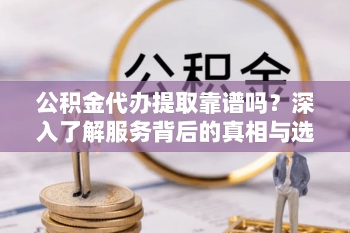 都兰公积金代办提取靠谱吗？深入了解服务背后的真相与选择指南