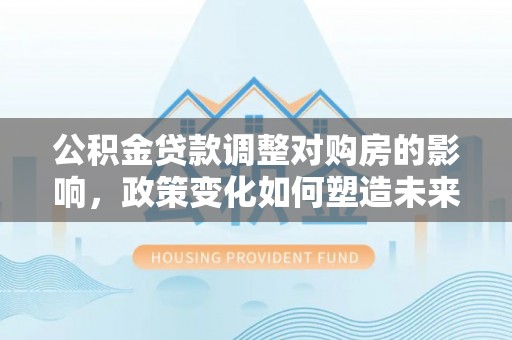 都兰公积金贷款调整对购房的影响，政策变化如何塑造未来住房市场