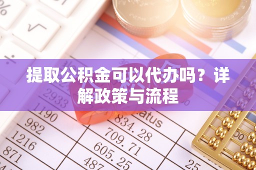 都兰提取公积金可以代办吗？详解政策与流程