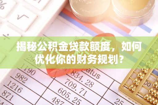 都兰揭秘公积金贷款额度，如何优化你的财务规划？
