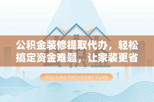 都兰公积金装修提取代办，轻松搞定资金难题，让家装更省心