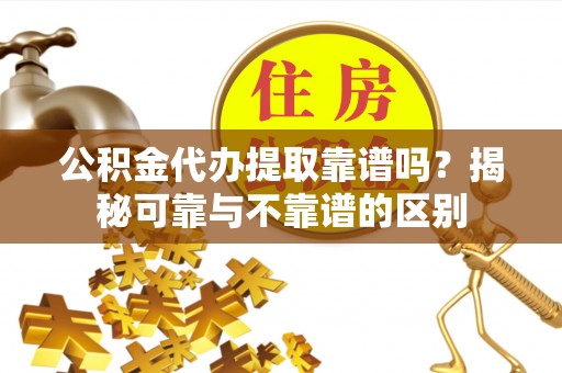 都兰公积金代办提取靠谱吗？揭秘可靠与不靠谱的区别
