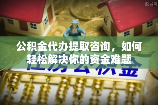 都兰公积金代办提取咨询，如何轻松解决你的资金难题