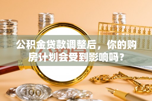 都兰公积金贷款调整后，你的购房计划会受到影响吗？