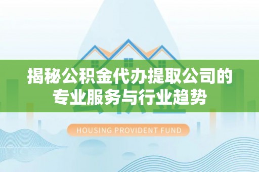都兰揭秘公积金代办提取公司的专业服务与行业趋势