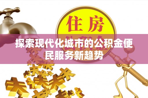 都兰探索现代化城市的公积金便民服务新趋势