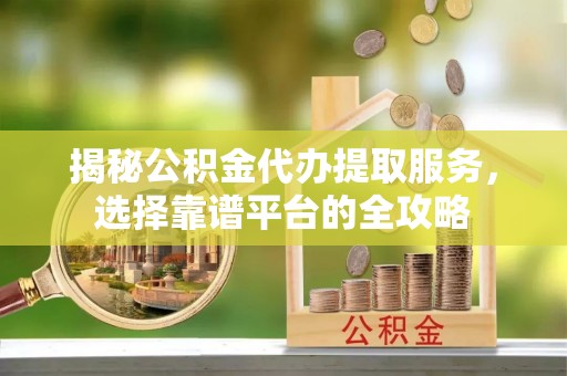 都兰揭秘公积金代办提取服务，选择靠谱平台的全攻略