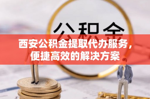 都兰西安公积金提取代办服务，便捷高效的解决方案