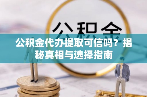 都兰公积金代办提取可信吗？揭秘真相与选择指南