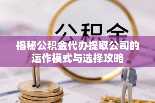 都兰揭秘公积金代办提取公司的运作模式与选择攻略