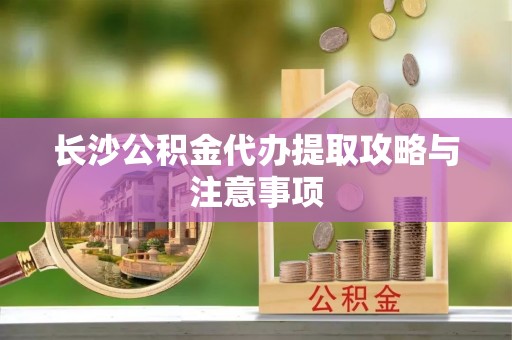 都兰长沙公积金代办提取攻略与注意事项