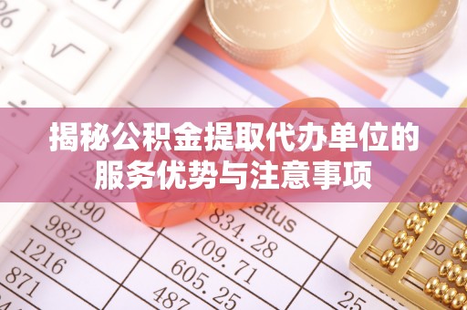 都兰揭秘公积金提取代办单位的服务优势与注意事项