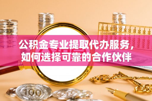 都兰公积金专业提取代办服务，如何选择可靠的合作伙伴