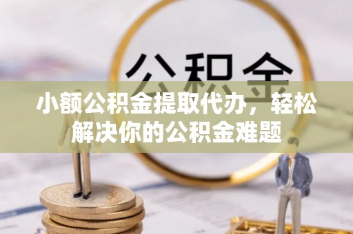 都兰小额公积金提取代办，轻松解决你的公积金难题