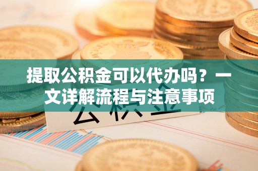 都兰提取公积金可以代办吗？一文详解流程与注意事项