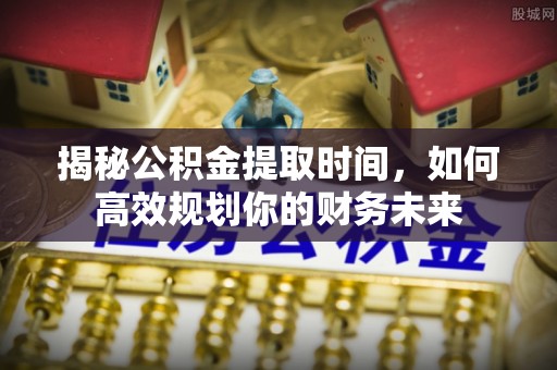 都兰揭秘公积金提取时间，如何高效规划你的财务未来