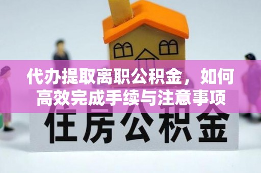 都兰代办提取离职公积金，如何高效完成手续与注意事项