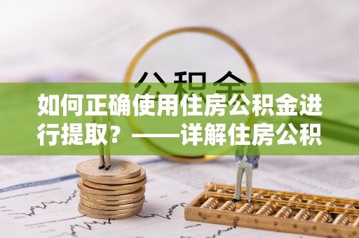 都兰如何正确使用住房公积金进行提取？——详解住房公积金代办提取流程与注意事项