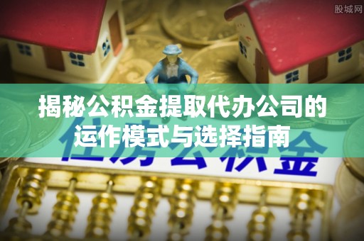 都兰揭秘公积金提取代办公司的运作模式与选择指南