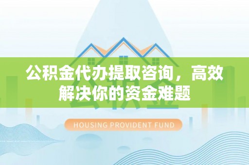 都兰公积金代办提取咨询，高效解决你的资金难题