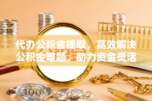 都兰代办公积金提取，高效解决公积金难题，助力资金灵活使用