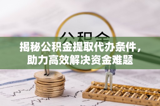 都兰揭秘公积金提取代办条件，助力高效解决资金难题