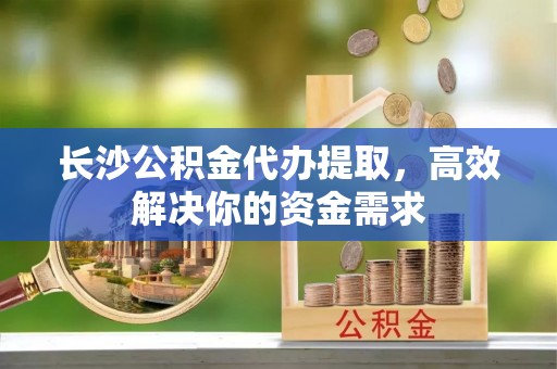 都兰长沙公积金代办提取，高效解决你的资金需求