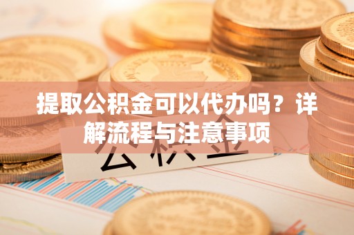 都兰提取公积金可以代办吗？详解流程与注意事项
